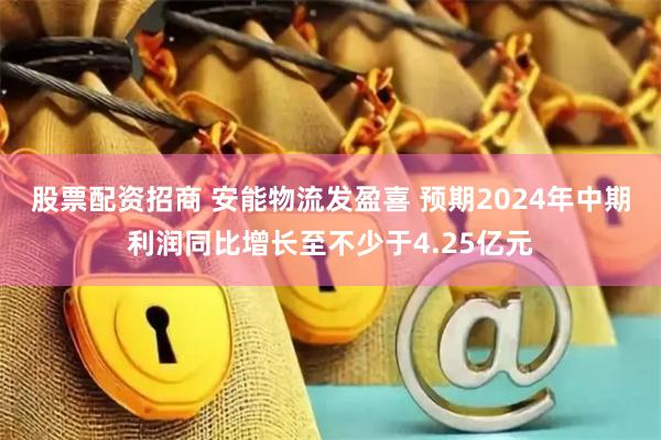 股票配资招商 安能物流发盈喜 预期2024年中期利润同比增长至不少于4.25亿元