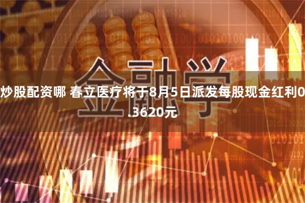 炒股配资哪 春立医疗将于8月5日派发每股现金红利0.3620元