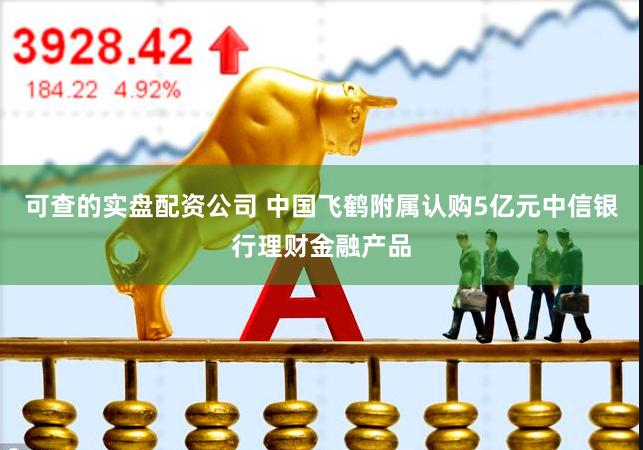 可查的实盘配资公司 中国飞鹤附属认购5亿元中信银行理财金融产品