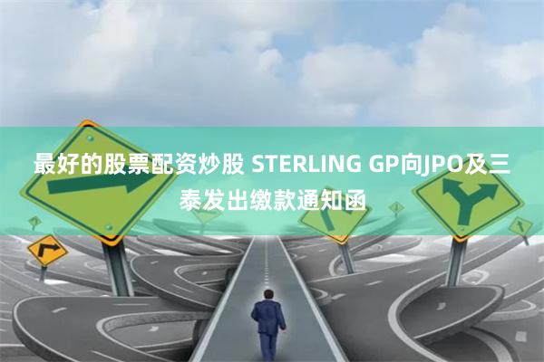 最好的股票配资炒股 STERLING GP向JPO及三泰发出缴款通知函