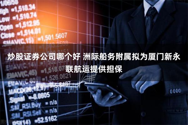 炒股证券公司哪个好 洲际船务附属拟为厦门新永联航运提供担保