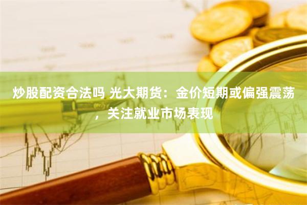 炒股配资合法吗 光大期货：金价短期或偏强震荡，关注就业市场表现