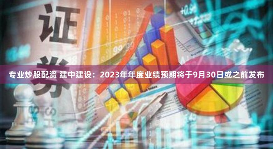 专业炒股配资 建中建设：2023年年度业绩预期将于9月30日或之前发布