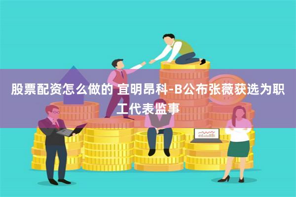 股票配资怎么做的 宜明昂科-B公布张薇获选为职工代表监事