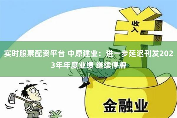 实时股票配资平台 中原建业：进一步延迟刊发2023年年度业绩 继续停牌