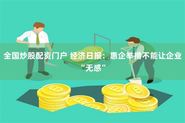 全国炒股配资门户 经济日报：惠企举措不能让企业“无感”