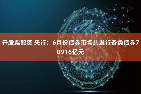 开股票配资 央行：6月份债券市场共发行各类债券70916亿元