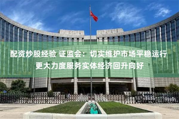 配资炒股经验 证监会：切实维护市场平稳运行 更大力度服务实体经济回升向好