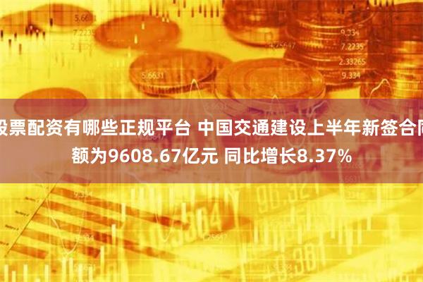 股票配资有哪些正规平台 中国交通建设上半年新签合同额为9608.67亿元 同比增长8.37%