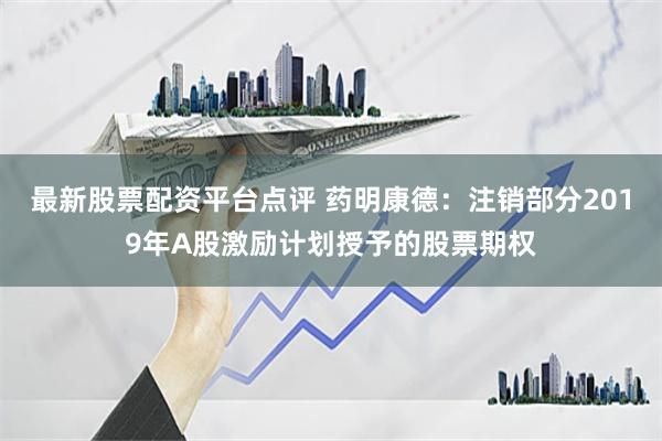 最新股票配资平台点评 药明康德：注销部分2019年A股激励计划授予的股票期权