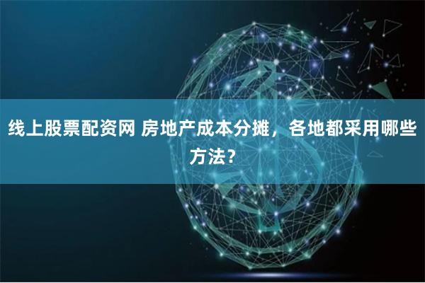 线上股票配资网 房地产成本分摊，各地都采用哪些方法？