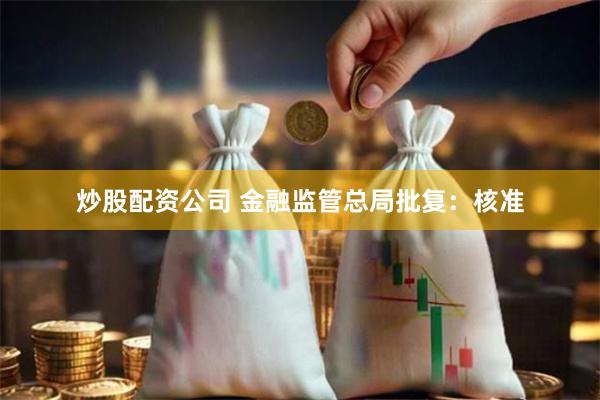 炒股配资公司 金融监管总局批复：核准