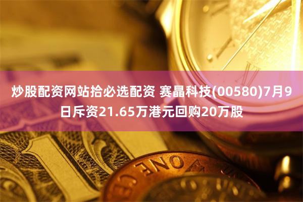 炒股配资网站拾必选配资 赛晶科技(00580)7月9日斥资21.65万港元回购20万股