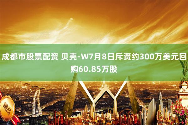 成都市股票配资 贝壳-W7月8日斥资约300万美元回购60.85万股