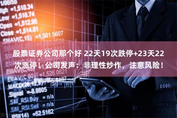 股票证券公司那个好 22天19次跌停+23天22次涨停！公司发声：非理性炒作，注意风险！