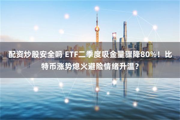 配资炒股安全吗 ETF二季度吸金量骤降80%！比特币涨势熄火避险情绪升温？