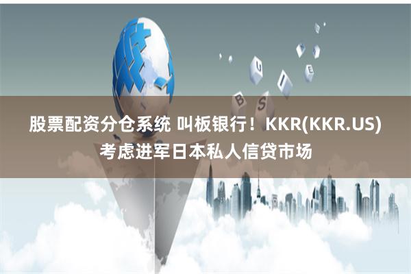 股票配资分仓系统 叫板银行！KKR(KKR.US)考虑进军日本私人信贷市场