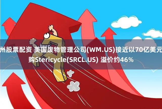 郴州股票配资 美国废物管理公司(WM.US)接近以70亿美元收购Stericycle(SRCL.US) 溢价约46%