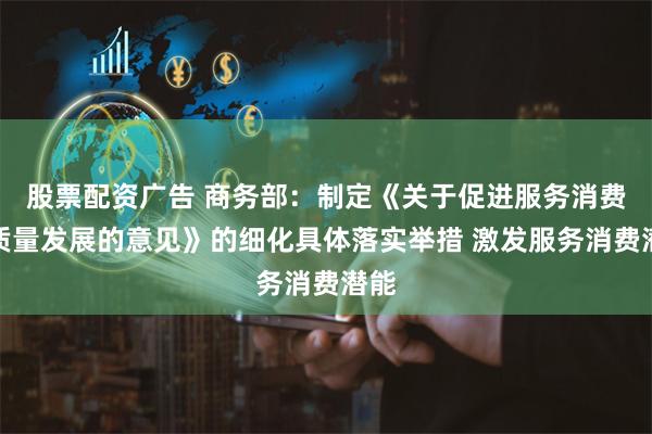 股票配资广告 商务部：制定《关于促进服务消费高质量发展的意见》的细化具体落实举措 激发服务消费潜能