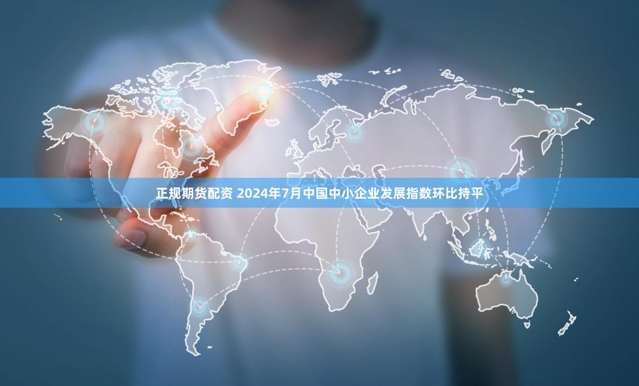 正规期货配资 2024年7月中国中小企业发展指数环比持平