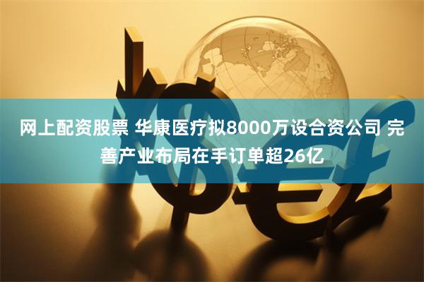 网上配资股票 华康医疗拟8000万设合资公司 完善产业布局在手订单超26亿