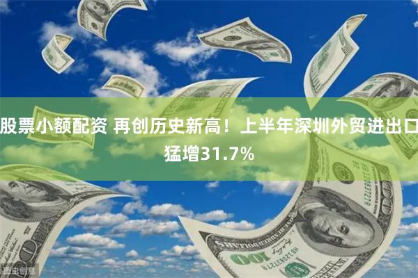 股票小额配资 再创历史新高！上半年深圳外贸进出口猛增31.7%