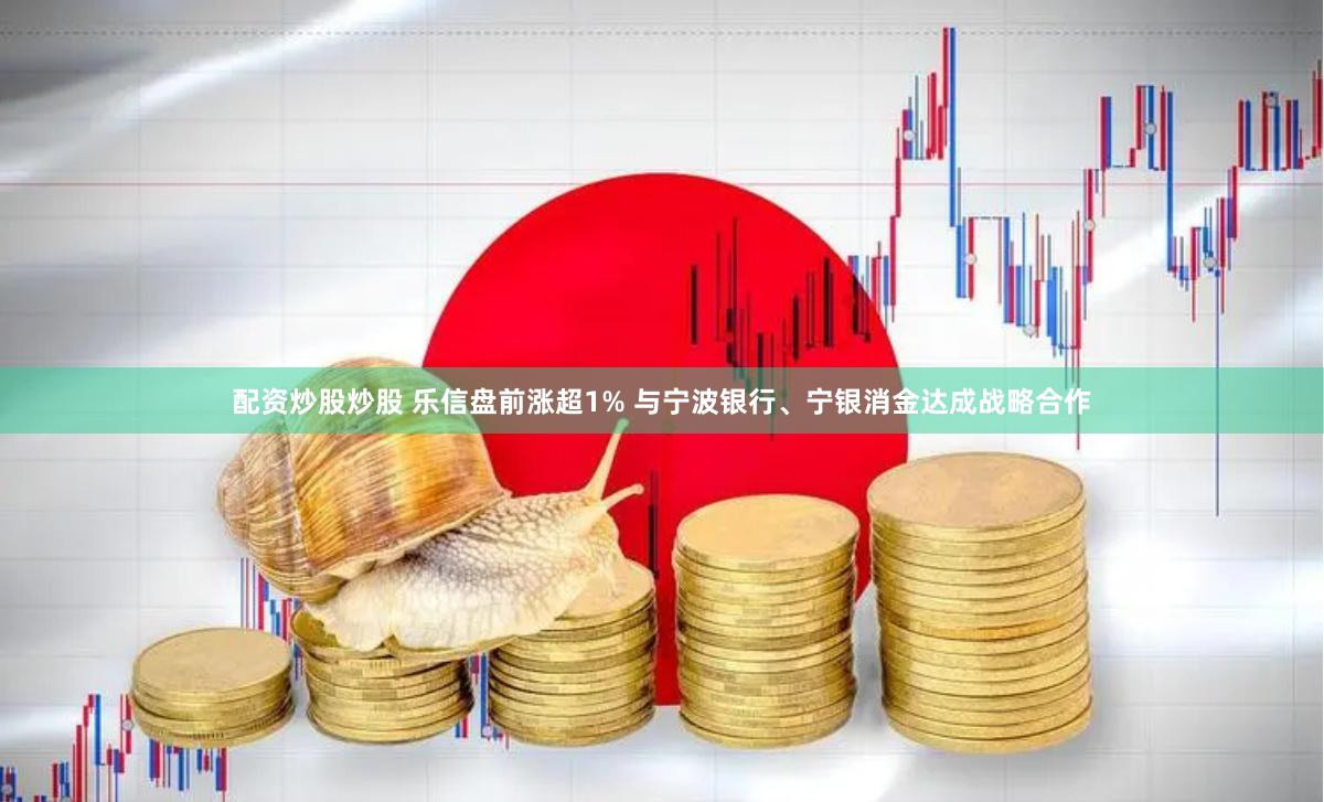 配资炒股炒股 乐信盘前涨超1% 与宁波银行、宁银消金达成战略合作