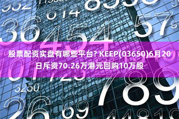 股票配资实盘有哪些平台? KEEP(03650)6月20日斥资70.26万港元回购10万股