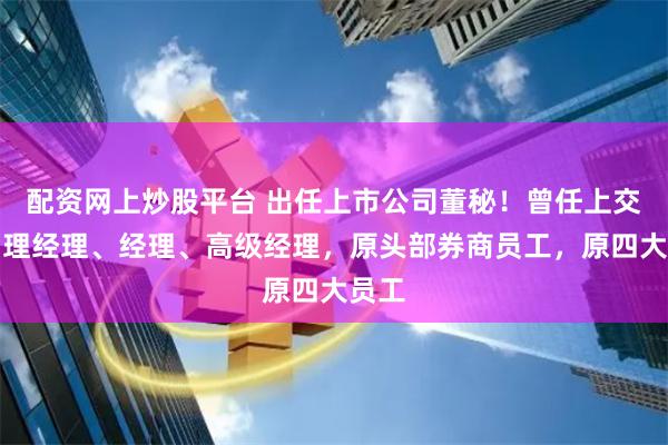 配资网上炒股平台 出任上市公司董秘！曾任上交所助理经理、经理、高级经理，原头部券商员工，原四大员工