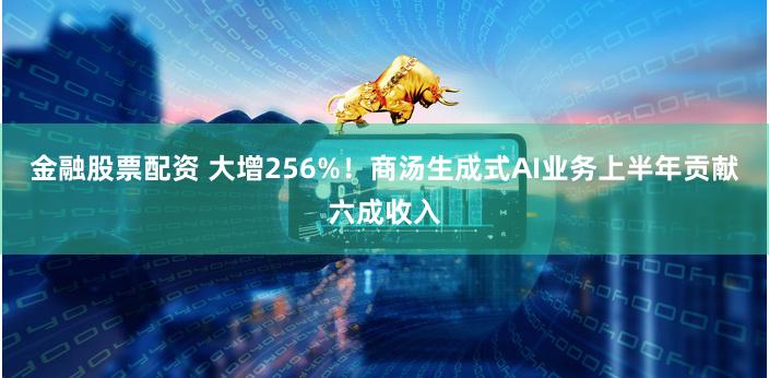 金融股票配资 大增256%！商汤生成式AI业务上半年贡献六成收入