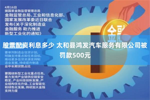 股票配资利息多少 太和县鸿发汽车服务有限公司被罚款500元