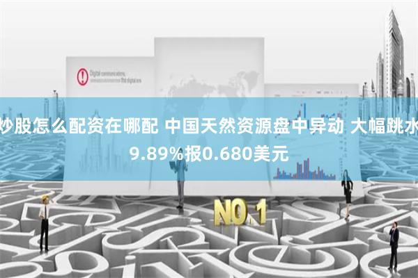 炒股怎么配资在哪配 中国天然资源盘中异动 大幅跳水9.89%报0.680美元