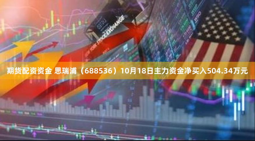 期货配资资金 思瑞浦（688536）10月18日主力资金净买入504.34万元