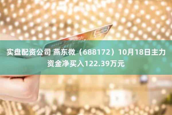 实盘配资公司 燕东微（688172）10月18日主力资金净买入122.39万元