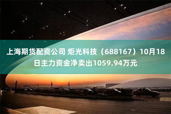 上海期货配资公司 炬光科技（688167）10月18日主力资金净卖出1059.94万元