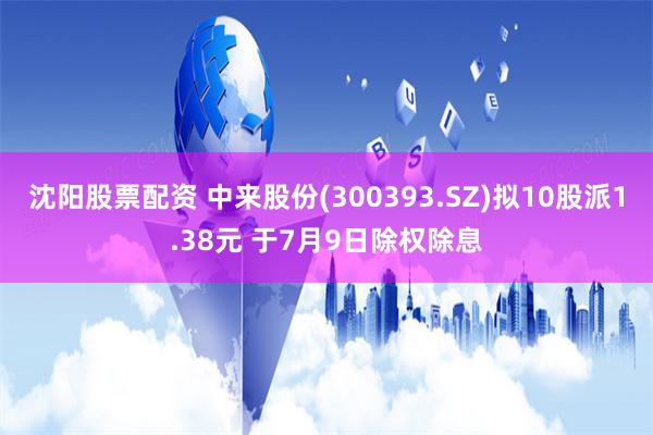 沈阳股票配资 中来股份(300393.SZ)拟10股派1.38元 于7月9日除权除息