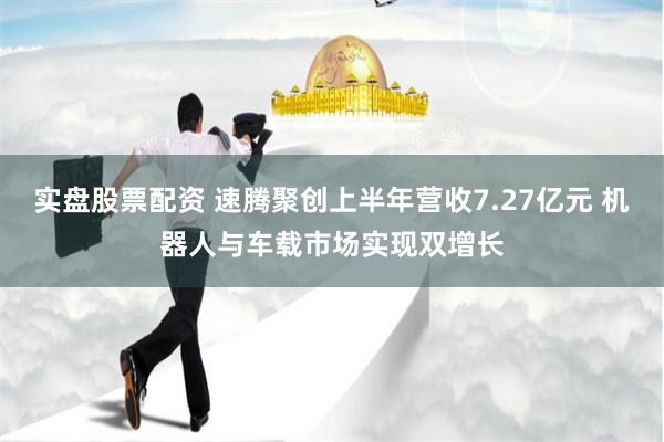 实盘股票配资 速腾聚创上半年营收7.27亿元 机器人与车载市场实现双增长