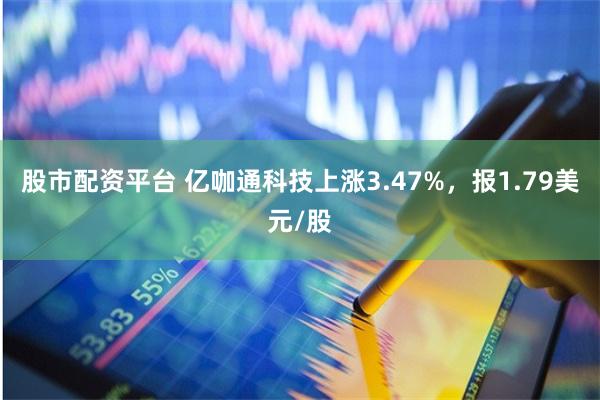 股市配资平台 亿咖通科技上涨3.47%，报1.79美元/股