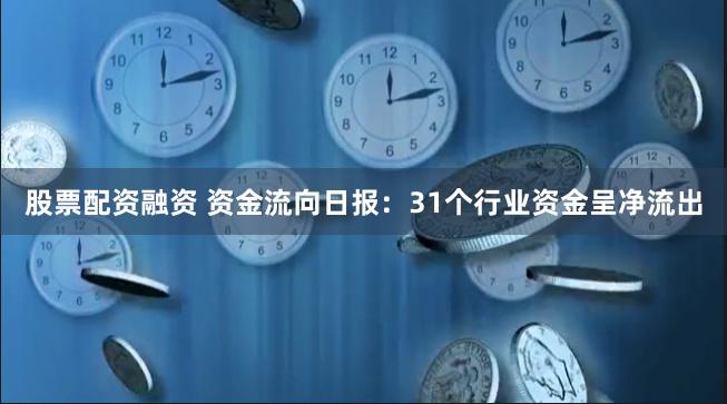 股票配资融资 资金流向日报：31个行业资金呈净流出