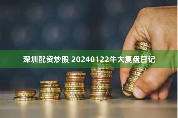 深圳配资炒股 20240122牛大复盘日记