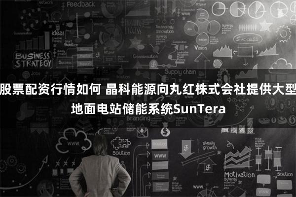 股票配资行情如何 晶科能源向丸红株式会社提供大型地面电站储能系统SunTera