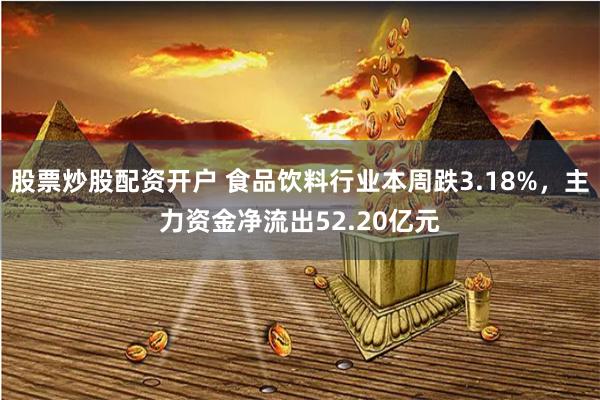 股票炒股配资开户 食品饮料行业本周跌3.18%，主力资金净流出52.20亿元