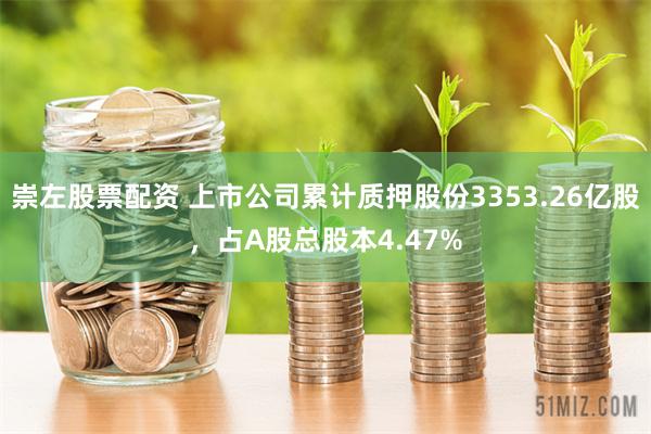 崇左股票配资 上市公司累计质押股份3353.26亿股，占A股总股本4.47%