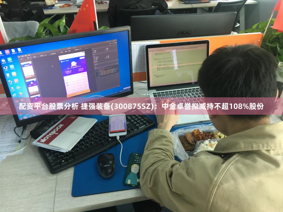 配资平台股票分析 捷强装备(300875SZ)：中金卓誉拟减持不超108%股份