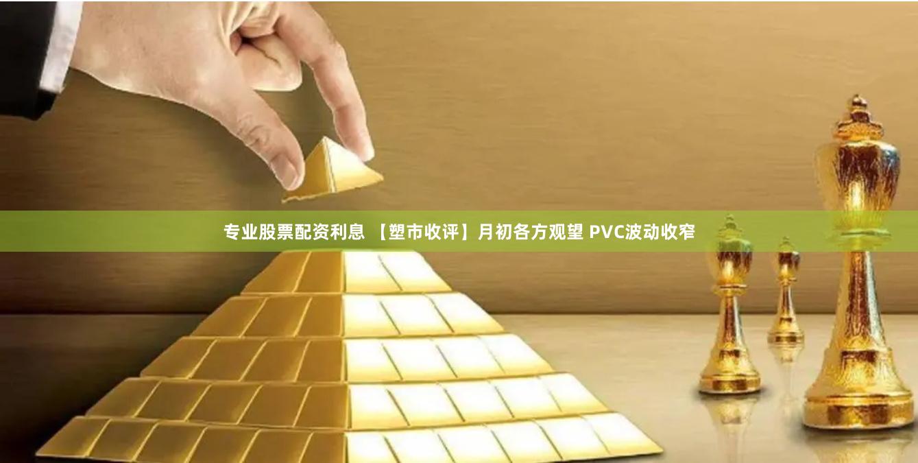 专业股票配资利息 【塑市收评】月初各方观望 PVC波动收窄