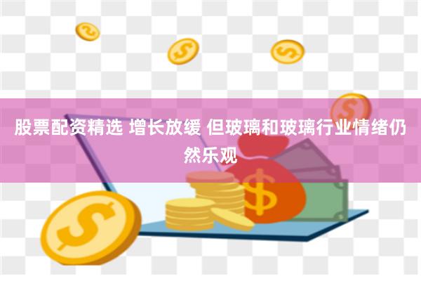 股票配资精选 增长放缓 但玻璃和玻璃行业情绪仍然乐观