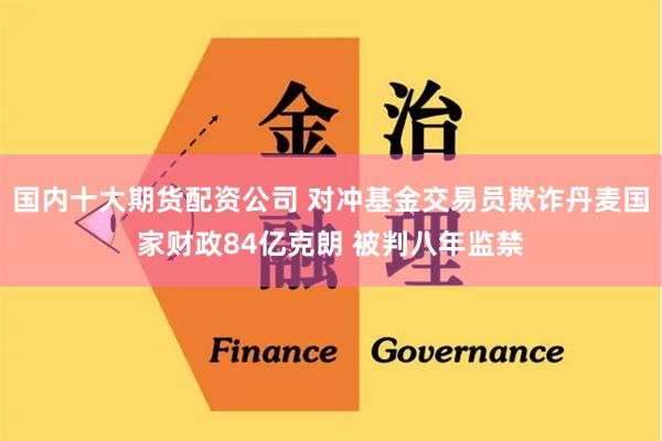 国内十大期货配资公司 对冲基金交易员欺诈丹麦国家财政84亿克朗 被判八年监禁