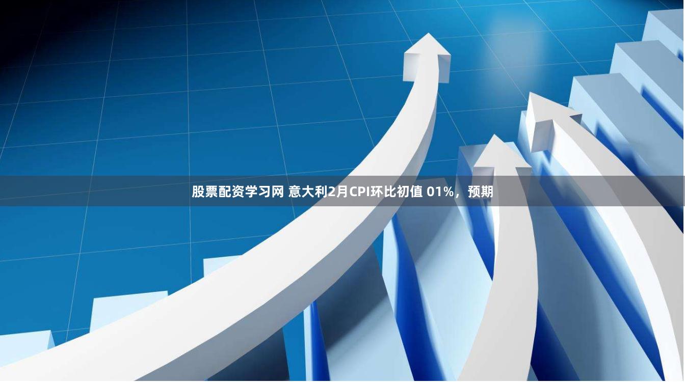 股票配资学习网 意大利2月CPI环比初值 01%，预期