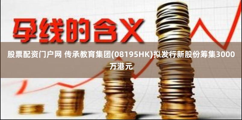 股票配资门户网 传承教育集团(08195HK)拟发行新股份筹集3000万港元