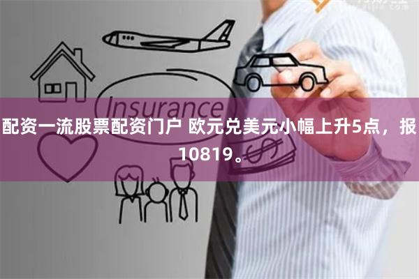 配资一流股票配资门户 欧元兑美元小幅上升5点，报10819。